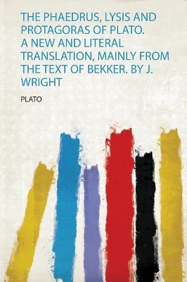 The Phaedrus, Lysis and Protagoras of Plato. a New and Literal Translation, Mainly from the Text of Bekker. by J. Wright