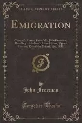 Emigration: Copy of a Letter, From Mr. John Freeman, Residing at Goderich, Lake Huron, Upper Canada, Dated the 21st of June, 1832 (Classic Reprint)