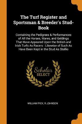 The Turf Register and Sportsman & Breeder's Stud-Book: Containing the Pedigrees & Performances of All the Horses, Mares, and Geldings That Have Appeared Upon the British and Irish Turfs as Racers: Likewise of Such as Have Been Kept in the Stud as Stallio