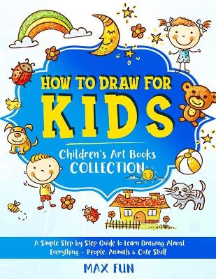 How to Draw for Kids: A Simple Step by Step Guide to Learn Drawing Almost Everything - People, Animals and Cute Stuff