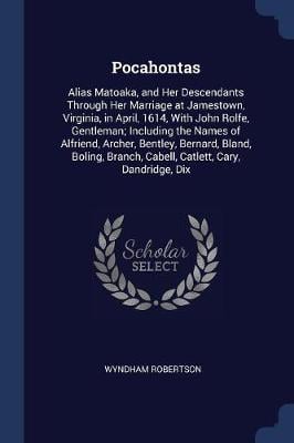 Pocahontas: Alias Matoaka, and Her Descendants Through Her Marriage at Jamestown, Virginia, in April, 1614, with John Rolfe, Gentleman; Including the Names of Alfriend, Archer, Bentley, Bernard, Bland, Boling, Branch, Cabell, Catlett, Cary, Dandridge, Dix