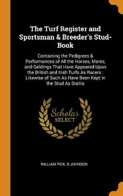The Turf Register and Sportsman & Breeder's Stud-Book: Containing the Pedigrees & Performances of All the Horses, Mares, and Geldings That Have Appeared Upon the British and Irish Turfs as Racers: Likewise of Such as Have Been Kept in the Stud as Stallio