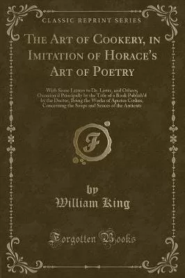 The Art of Cookery, in Imitation of Horace's Art of Poetry: With Some Letters to Dr. Lister, and Others; Occasion'd Principally by the Title of a Book Publish'd by the Doctor, Being the Works of Apicius Clius, Concerning the Soups and Sauces of the Anti