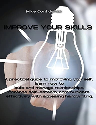 Improve Your Skills: A practical guide to improving yourself, learn how to build and manage relationships, increase self-esteem, communicate effectively with appealing handwriting.