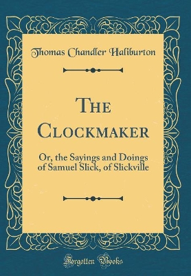 The Clockmaker: Or, the Sayings and Doings of Samuel Slick, of Slickville (Classic Reprint)