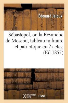 Sebastopol, Ou La Revanche de Moscou, Tableau Militaire Et Patriotique En 2 Actes,: Grand-Theatre, 17 Septembre 1855.