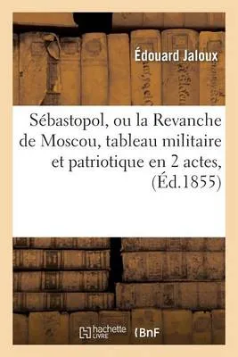 Sebastopol, Ou La Revanche de Moscou, Tableau Militaire Et Patriotique En 2 Actes,: Grand-Theatre, 17 Septembre 1855.