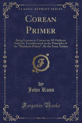 Corean Primer: Being Lessons in Corean on All Ordinary Subjects, Transliterated on the Principles of the "Mandarin Primer", By the Same Author (Classic Reprint)