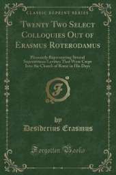 Twenty Two Select Colloquies Out of Erasmus Roterodamus: Pleasantly Representing Several Superstitious Levities That Were Crept Into the Church of Rome in His Days (Classic Reprint)