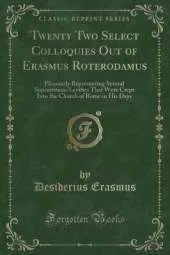 Twenty Two Select Colloquies Out of Erasmus Roterodamus: Pleasantly Representing Several Superstitious Levities That Were Crept Into the Church of Rome in His Days (Classic Reprint)