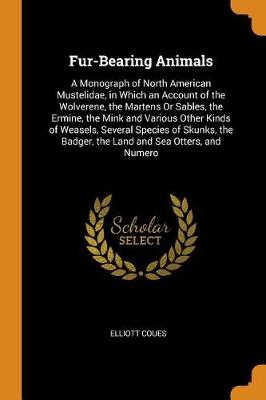 Fur-Bearing Animals: A Monograph of North American Mustelidae, in Which an Account of the Wolverene, the Martens or Sables, the Ermine, the Mink and Various Other Kinds of Weasels, Several Species of Skunks, the Badger, the Land and Sea Otters, and Numero