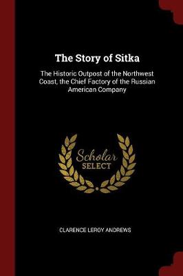 The Story of Sitka: The Historic Outpost of the Northwest Coast, the Chief Factory of the Russian American Company
