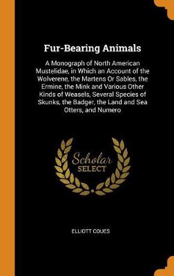 Fur-Bearing Animals: A Monograph of North American Mustelidae, in Which an Account of the Wolverene, the Martens or Sables, the Ermine, the Mink and Various Other Kinds of Weasels, Several Species of Skunks, the Badger, the Land and Sea Otters, and Numero
