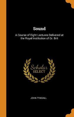 Sound: A Course of Eight Lectures Delivered at the Royal Institution of Gr. Brit
