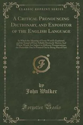 A Critical Pronouncing Dictionary, and Expositor of the English Language: In Which the Meaning of Every Word Is Explained, and the Sound of Every Syllable Distinctly Shown; And Where Words Are Subject to Different Pronunciations, the Preferable One Is Poi