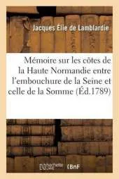 Memoire Sur Les Cotes de La Haute Normandie Entre L'Embouchure de La Seine Et Celle de La Somme: Considerees Relativement Au Galet Qui Remplit Les Ports Situes Dans Cette Partie de La Manche