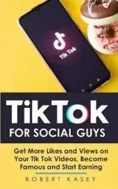 Tik Tok For Social Guys: Get More Likes and Views on Your Tik Tok Videos, Become Famous and Start Earning