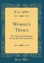 Woman's Trials: Or, Tales and Sketches From the Life Around Us (Classic Reprint)