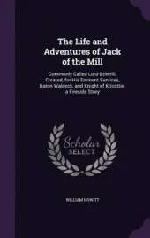 The Life and Adventures of Jack of the Mill: Commonly Called Lord Othmill; Created, for His Eminent Services, Baron Waldeck, and Knight of Kitcottie. a Fireside Story