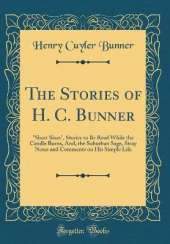 The Stories of H. C. Bunner: "Short Sixes", Stories to Be Read While the Candle Burns, And, the Suburban Sage, Stray Notes and Comments on His Simple Life (Classic Reprint)