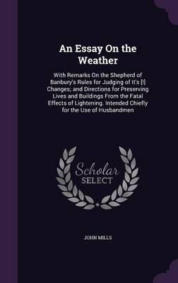 An Essay on the Weather: With Remarks on the Shepherd of Banbury's Rules for Judging of It's [!] Changes; And Directions for Preserving Lives and Buildings from the Fatal Effects of Lightening. Intended Chiefly for the Use of Husbandmen