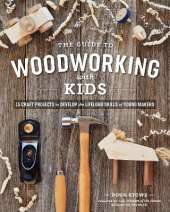 The Guide to Woodworking with Kids: Craft Projects to Develop the Lifelong Skills of Young Makers