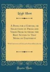 A Book for a Corner, or Selections in Prose and Verse From Authors the Best Suited to That Mode of Enjoyment: With Comments on Each, and a General Introduction (Classic Reprint)