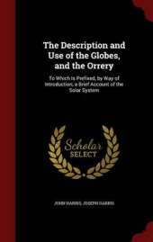 The Description and Use of the Globes, and the Orrery: To Which Is Prefixed, by Way of Introduction, a Brief Account of the Solar System