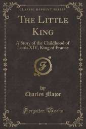 The Little King: A Story of the Childhood of Louis XIV, King of France (Classic Reprint)