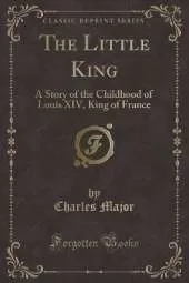 The Little King: A Story of the Childhood of Louis XIV, King of France (Classic Reprint)