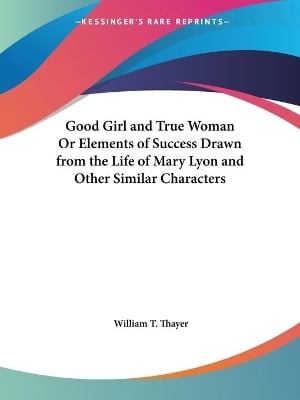 Good Girl and True Woman or Elements of Success Drawn from the Life of Mary Lyon and Other Similar Characters