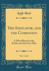 The Indicator, and the Companion, Vol. 1 of 2: A Miscellany for the Fields and the Fire-Side (Classic Reprint)