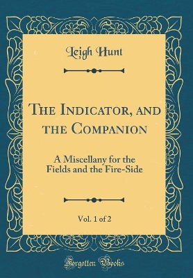 The Indicator, and the Companion, Vol. 1 of 2: A Miscellany for the Fields and the Fire-Side (Classic Reprint)