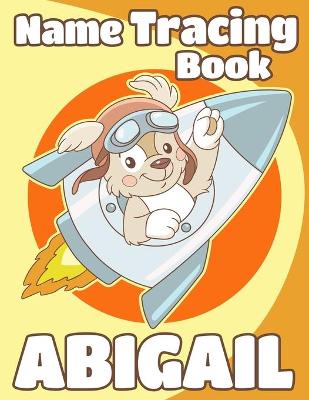 Name Tracing Book Abigail: Personalized First Name Tracing Workbook for Kids in Preschool and Kindergarten - Custom Name Abigail - Primary Tracing Book for Children Learning How to Write Their Name - Fun Dog Book Design