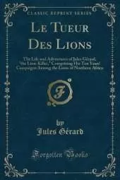 Le Tueur Des Lions: The Life and Adventures of Jules Gerard, the Lion-Killer, Comprising His Ten Years' Campaigns Among the Lions of Northern Africa (Classic Reprint)