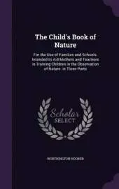 The Child's Book of Nature: For the Use of Families and Schools. Intended to Aid Mothers and Teachers in Training Children in the Observation of Nature. in Three Parts