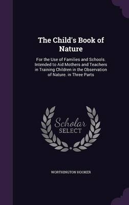 The Child's Book of Nature: For the Use of Families and Schools. Intended to Aid Mothers and Teachers in Training Children in the Observation of Nature. in Three Parts
