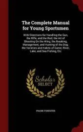 The Complete Manual for Young Sportsmen: With Directions for Handling the Gun, the Rifle, and the Rod; The Art of Shooting on the Wing; The Breaking, Management, and Hunting of the Dog; The Varieties and Habits of Game; River, Lake, and Sea Fishing, Etc