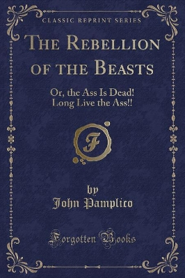 The Rebellion of the Beasts: Or, the Ass Is Dead! Long Live the Ass!! (Classic Reprint)
