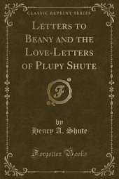 Letters to Beany and the Love-Letters of Plupy Shute (Classic Reprint)