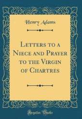 Letters to a Niece and Prayer to the Virgin of Chartres (Classic Reprint)