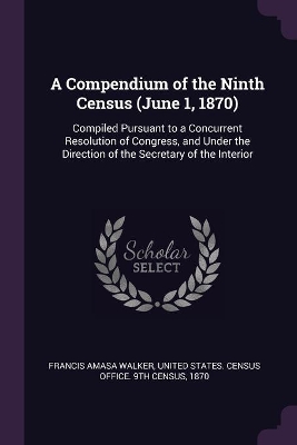 A Compendium of the Ninth Census (June 1, 1870): Compiled Pursuant to a Concurrent Resolution of Congress, and Under the Direction of the Secretary of the Interior