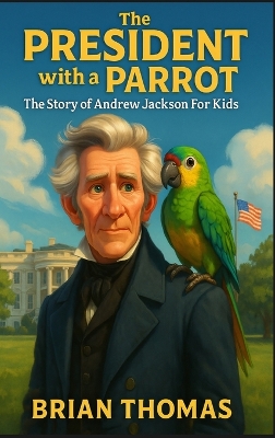 The President with a Parrot: The Story of Andrew Jackson For Kids