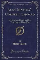 Aunt Martha's Corner Cupboard: Or Stories About Coffee, Tea, Sugar, Rice, Etc (Classic Reprint)