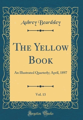 The Yellow Book, Vol. 13: An Illustrated Quarterly; April, 1897 (Classic Reprint)