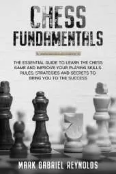 Chess fundamentals: The Essential Guide to Learn Chess and Improve Your Playing Skills. Rules, Strategies and Secrets to Success