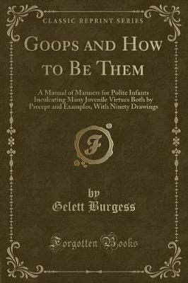 Goops and How to Be Them: A Manual of Manners for Polite Infants Inculcating Many Juvenile Virtues Both by Precept and Examples, With Ninety Drawings (Classic Reprint)