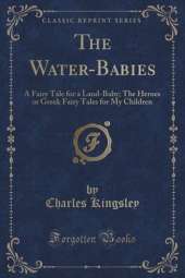 The Water-Babies: A Fairy Tale for a Land-Baby; The Heroes or Greek Fairy Tales for My Children (Classic Reprint)