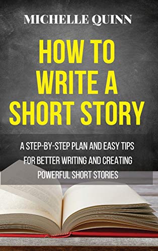How to Write a Short Story: A Step-By-Step Plan and Easy Tips for Better Writing and Creating Powerful Short Stories
