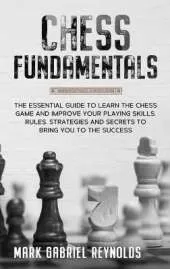 Chess fundamentals: The Essential Guide to Learn Chess and Improve Your Playing Skills. Rules, Strategies and Secrets to Success